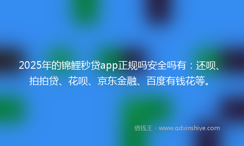 2025年的锦鲤秒贷app正规吗安全吗有：还呗、拍拍贷、花呗、京东金融、百度有钱花等。