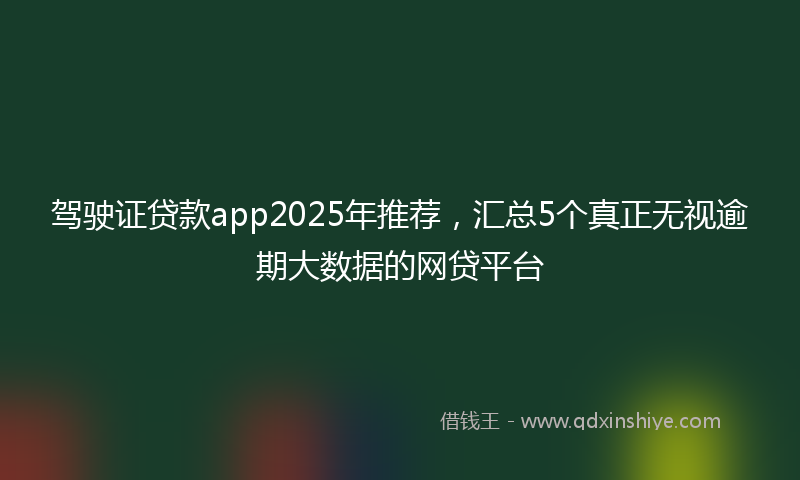 驾驶证贷款app2025年推荐，汇总5个真正无视逾期大数据的网贷平台