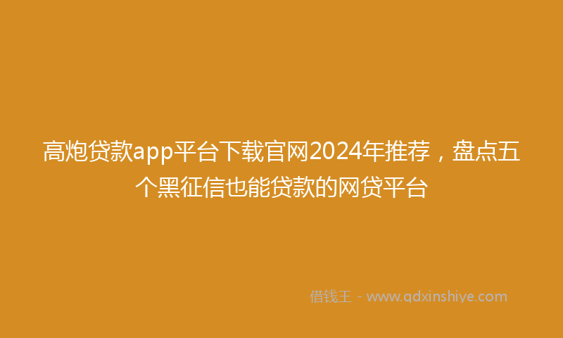高炮贷款app平台下载官网2024年推荐，盘点五个黑征信也能贷款的网贷平台