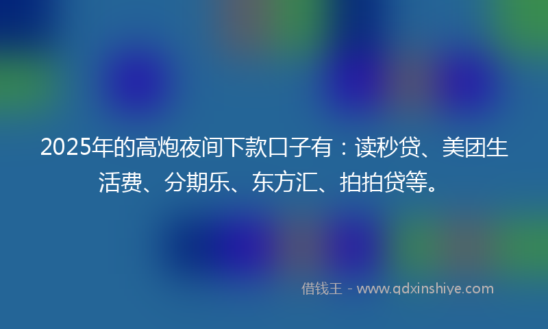 2025年的高炮夜间下款口子有：读秒贷、美团生活费、分期乐、东方汇、拍拍贷等。