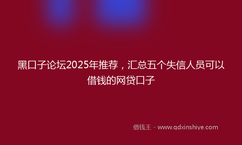 黑口子论坛2025年推荐，汇总五个失信人员可以借钱的网贷口子