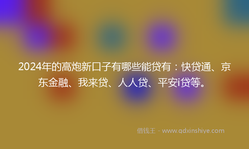 2024年的高炮新口子有哪些能贷有：快贷通、京东金融、我来贷、人人贷、平安i贷等。