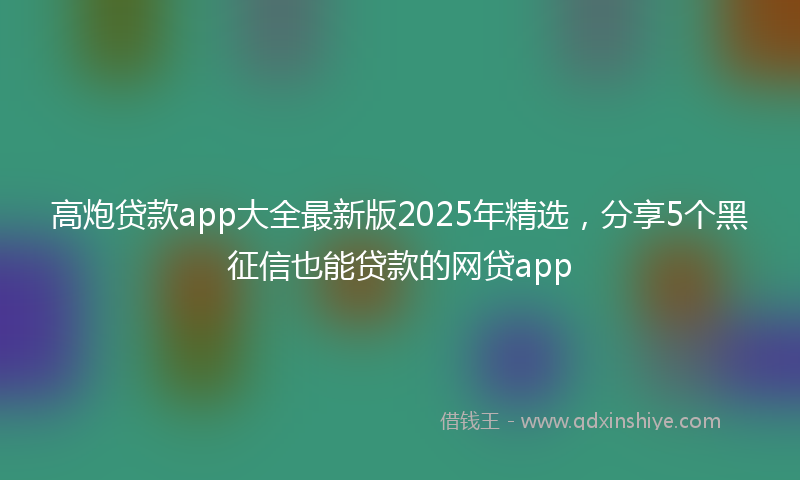 高炮贷款app大全最新版2025年精选，分享5个黑征信也能贷款的网贷app