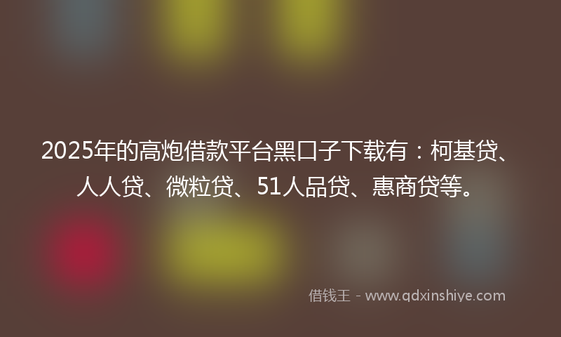 2025年的高炮借款平台黑口子下载有：柯基贷、人人贷、微粒贷、51人品贷、惠商贷等。