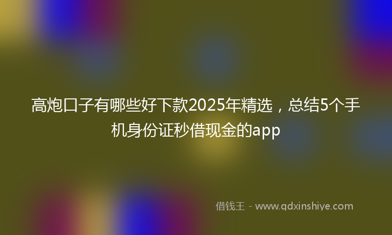 高炮口子有哪些好下款2025年精选，总结5个手机身份证秒借现金的app