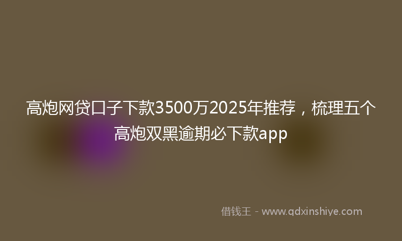 高炮网贷口子下款3500万2025年推荐，梳理五个高炮双黑逾期必下款app