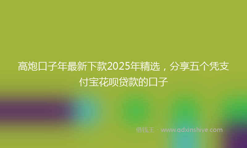 高炮口子年最新下款2025年精选，分享五个凭支付宝花呗贷款的口子