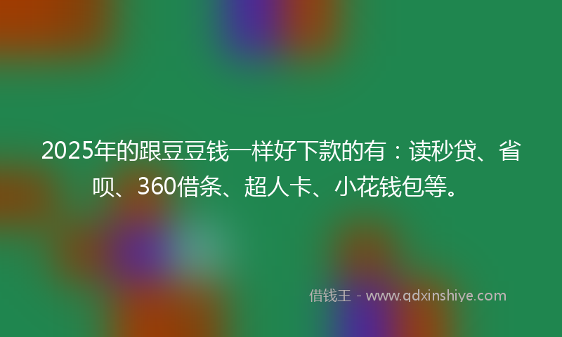 2025年的跟豆豆钱一样好下款的有：读秒贷、省呗、360借条、超人卡、小花钱包等。