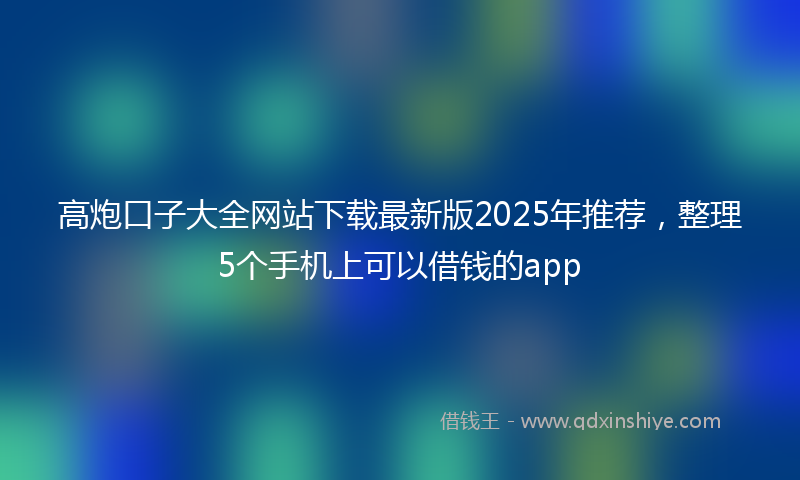 高炮口子大全网站下载最新版2025年推荐，整理5个手机上可以借钱的app