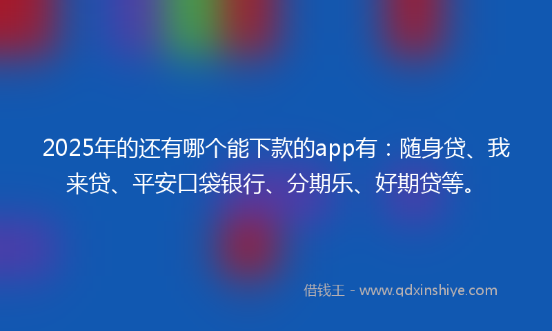 2025年的还有哪个能下款的app有：随身贷、我来贷、平安口袋银行、分期乐、好期贷等。
