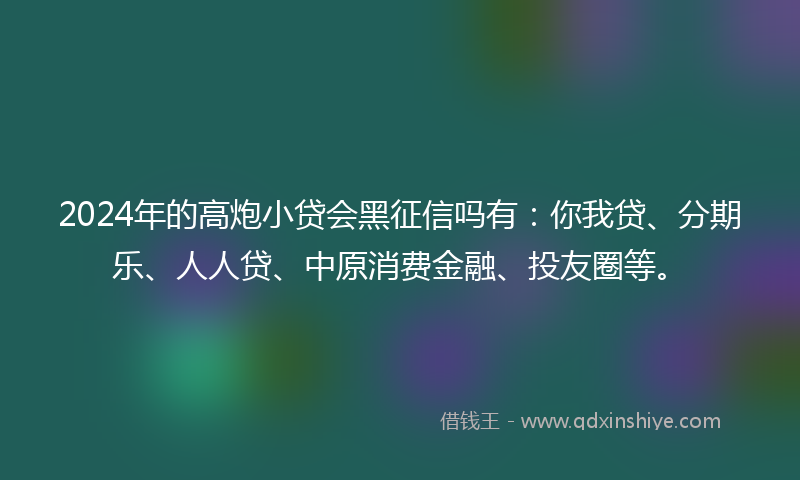 2024年的高炮小贷会黑征信吗有：你我贷、分期乐、人人贷、中原消费金融、投友圈等。