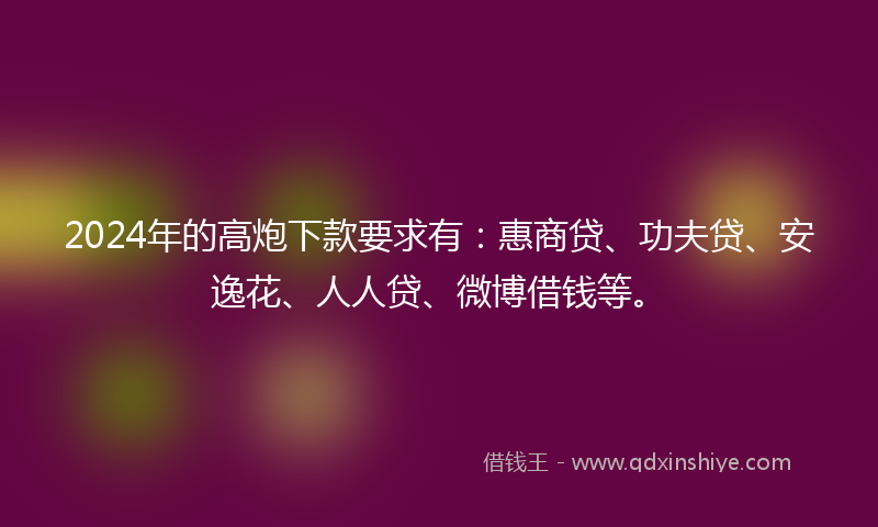 2024年的高炮下款要求有：惠商贷、功夫贷、安逸花、人人贷、微博借钱等。