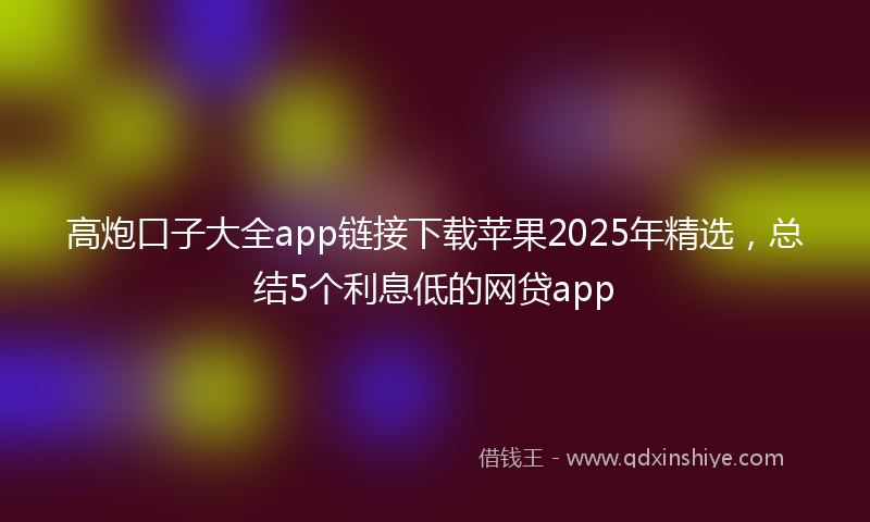 高炮口子大全app链接下载苹果2025年精选，总结5个利息低的网贷app