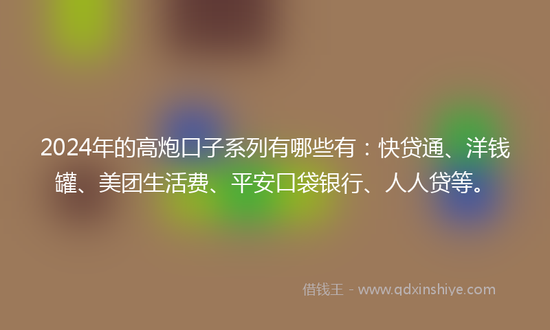 2024年的高炮口子系列有哪些有：快贷通、洋钱罐、美团生活费、平安口袋银行、人人贷等。
