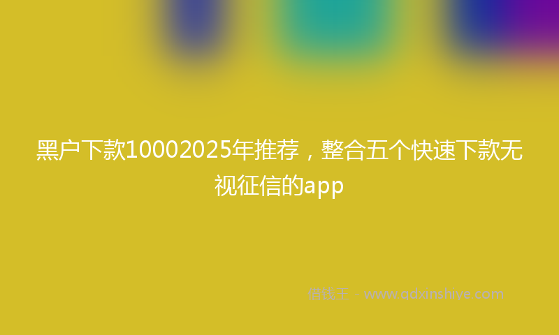 黑户下款10002025年推荐，整合五个快速下款无视征信的app