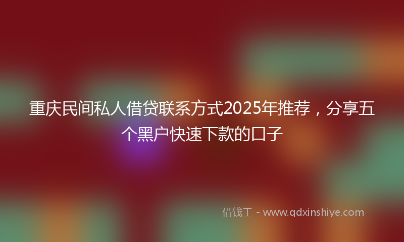 重庆民间私人借贷联系方式2025年推荐，分享五个黑户快速下款的口子