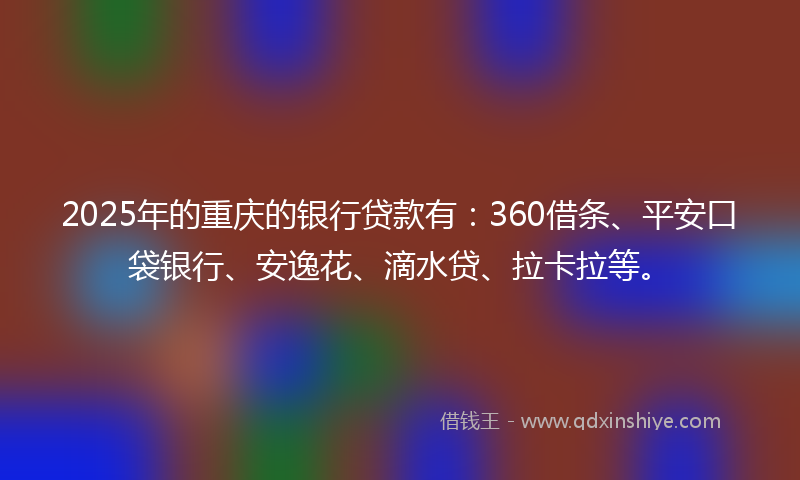 2025年的重庆的银行贷款有：360借条、平安口袋银行、安逸花、滴水贷、拉卡拉等。