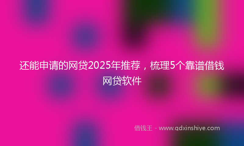 还能申请的网贷2025年推荐，梳理5个靠谱借钱网贷软件