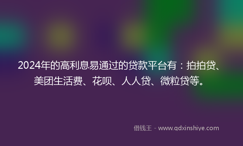 2024年的高利息易通过的贷款平台有：拍拍贷、美团生活费、花呗、人人贷、微粒贷等。