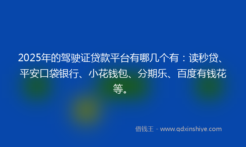 2025年的驾驶证贷款平台有哪几个有：读秒贷、平安口袋银行、小花钱包、分期乐、百度有钱花等。