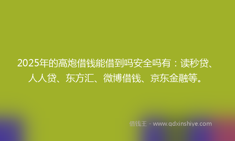 2025年的高炮借钱能借到吗安全吗有：读秒贷、人人贷、东方汇、微博借钱、京东金融等。