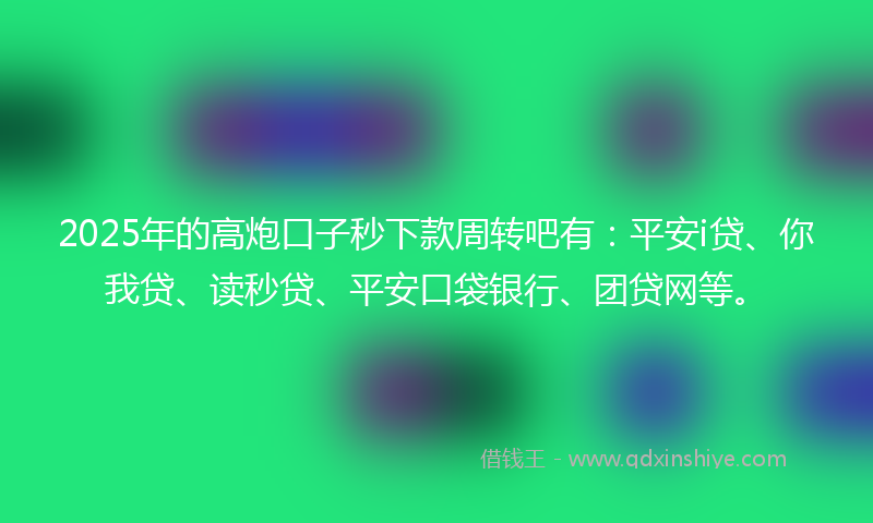 2025年的高炮口子秒下款周转吧有：平安i贷、你我贷、读秒贷、平安口袋银行、团贷网等。