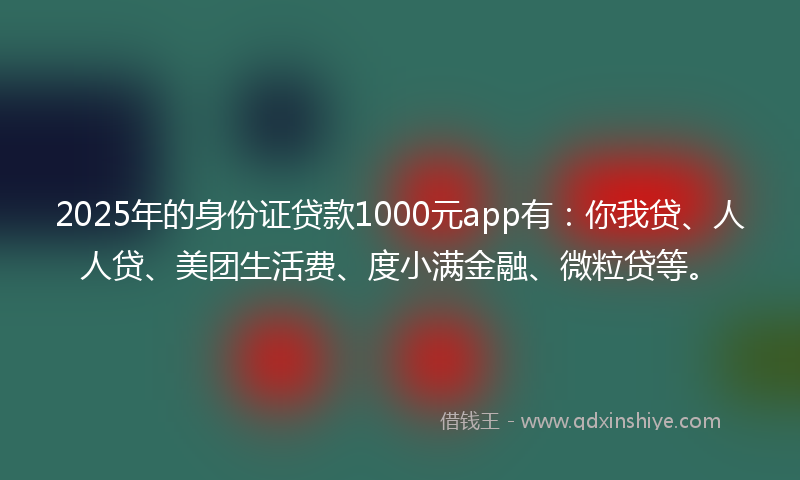 2025年的身份证贷款1000元app有：你我贷、人人贷、美团生活费、度小满金融、微粒贷等。
