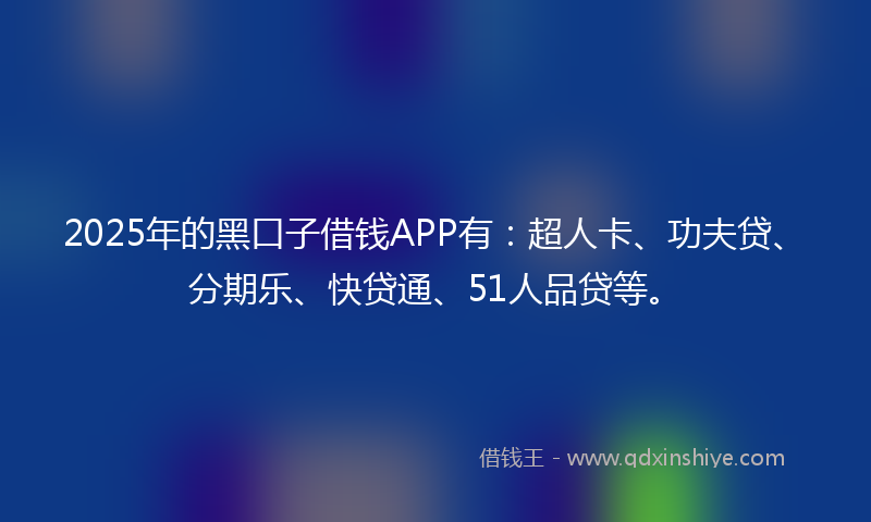 2025年的黑口子借钱APP有：超人卡、功夫贷、分期乐、快贷通、51人品贷等。
