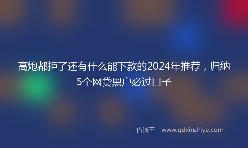 高炮都拒了还有什么能下款的2024年推荐，归纳5个网贷黑户必过口子