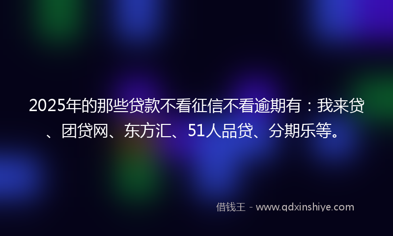 2025年的那些贷款不看征信不看逾期有：我来贷、团贷网、东方汇、51人品贷、分期乐等。