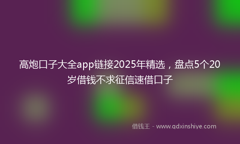 高炮口子大全app链接2025年精选，盘点5个20岁借钱不求征信速借口子