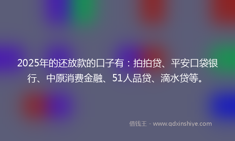 2025年的还放款的口子有：拍拍贷、平安口袋银行、中原消费金融、51人品贷、滴水贷等。