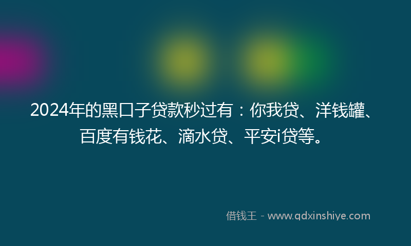 2024年的黑口子贷款秒过有：你我贷、洋钱罐、百度有钱花、滴水贷、平安i贷等。