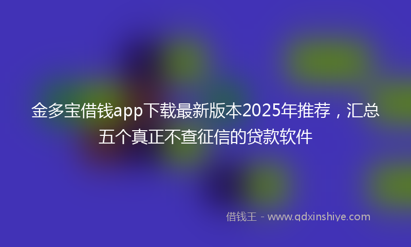 金多宝借钱app下载最新版本2025年推荐，汇总五个真正不查征信的贷款软件