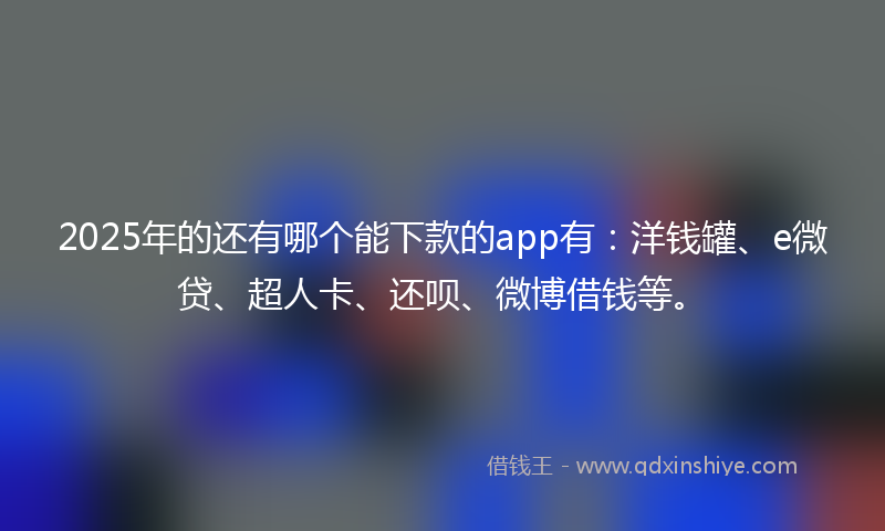 2025年的还有哪个能下款的app有：洋钱罐、e微贷、超人卡、还呗、微博借钱等。
