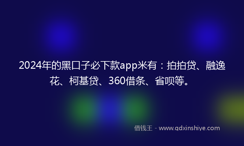 2024年的黑口子必下款app米有：拍拍贷、融逸花、柯基贷、360借条、省呗等。