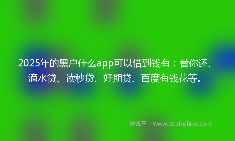 2025年的黑户什么app可以借到钱有：替你还、滴水贷、读秒贷、好期贷、百度有钱花等。