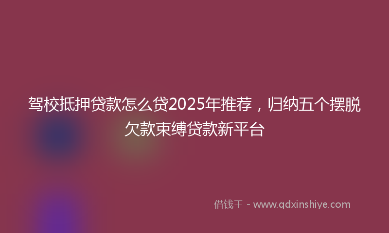 驾校抵押贷款怎么贷2025年推荐，归纳五个摆脱欠款束缚贷款新平台