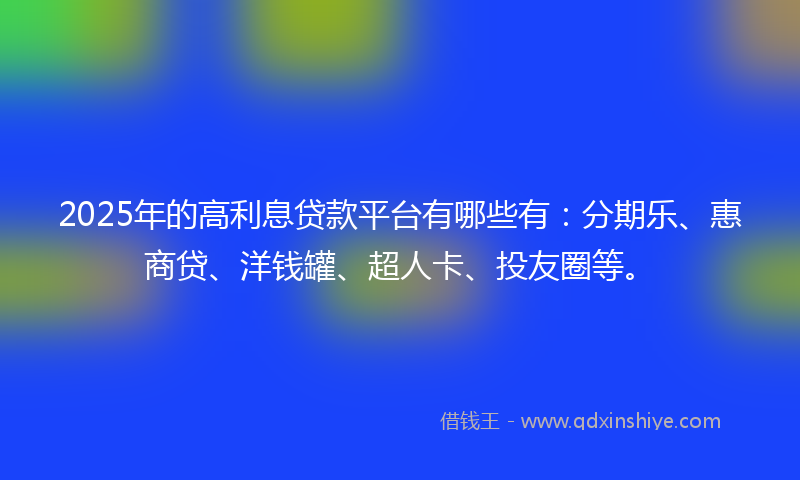 2025年的高利息贷款平台有哪些有：分期乐、惠商贷、洋钱罐、超人卡、投友圈等。