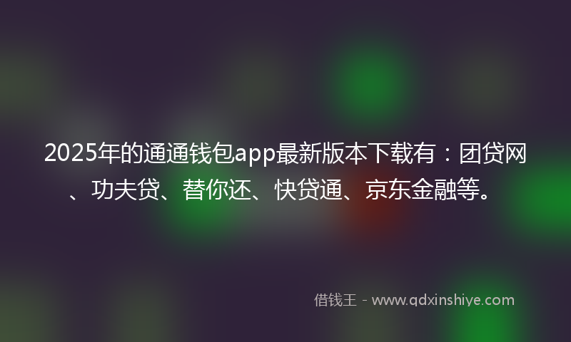2025年的通通钱包app最新版本下载有：团贷网、功夫贷、替你还、快贷通、京东金融等。