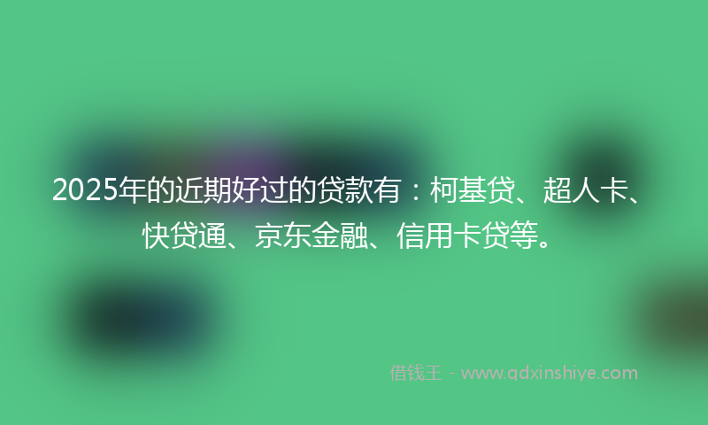 2025年的近期好过的贷款有：柯基贷、超人卡、快贷通、京东金融、信用卡贷等。