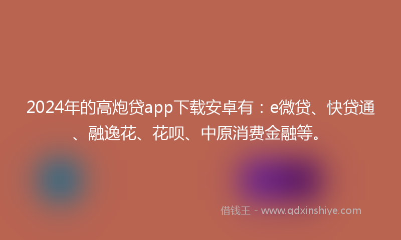 2024年的高炮贷app下载安卓有：e微贷、快贷通、融逸花、花呗、中原消费金融等。