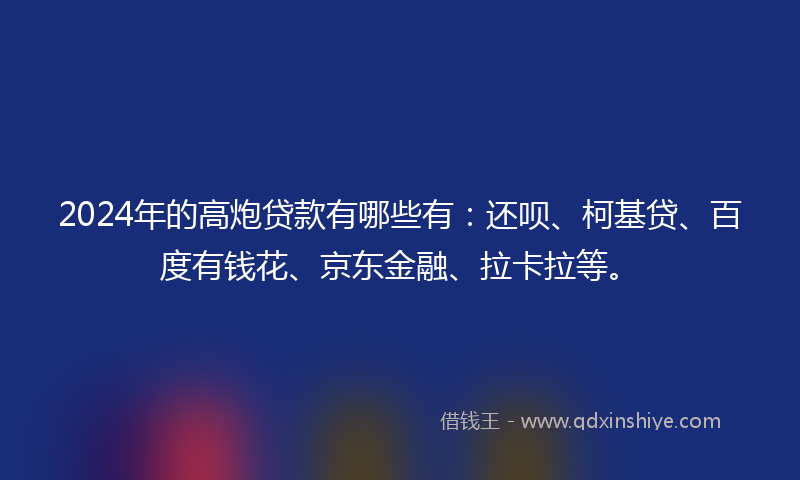 2024年的高炮贷款有哪些有：还呗、柯基贷、百度有钱花、京东金融、拉卡拉等。