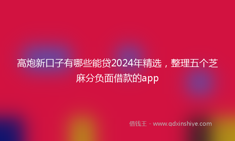 高炮新口子有哪些能贷2024年精选，整理五个芝麻分负面借款的app