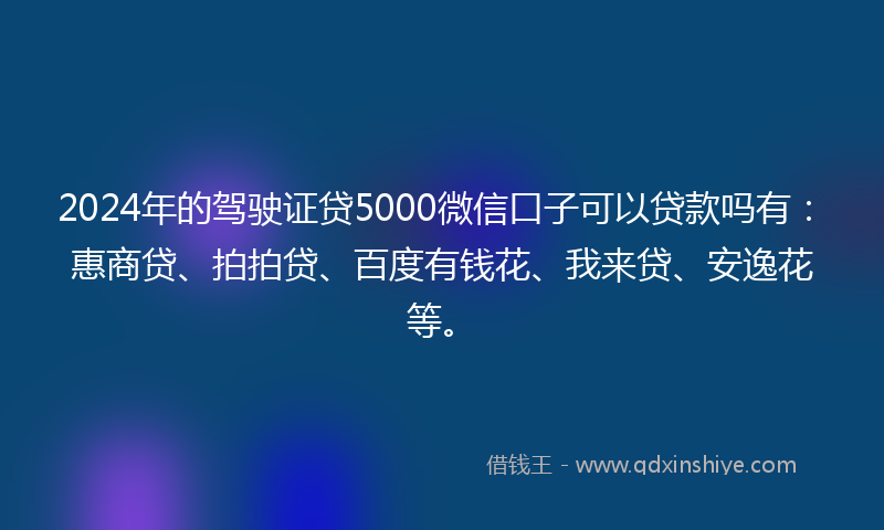 2024年的驾驶证贷5000微信口子可以贷款吗有：惠商贷、拍拍贷、百度有钱花、我来贷、安逸花等。