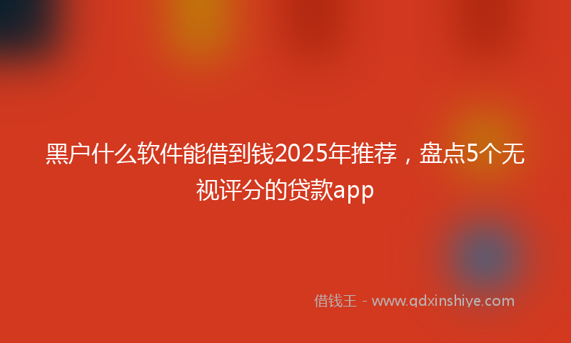 黑户什么软件能借到钱2025年推荐，盘点5个无视评分的贷款app