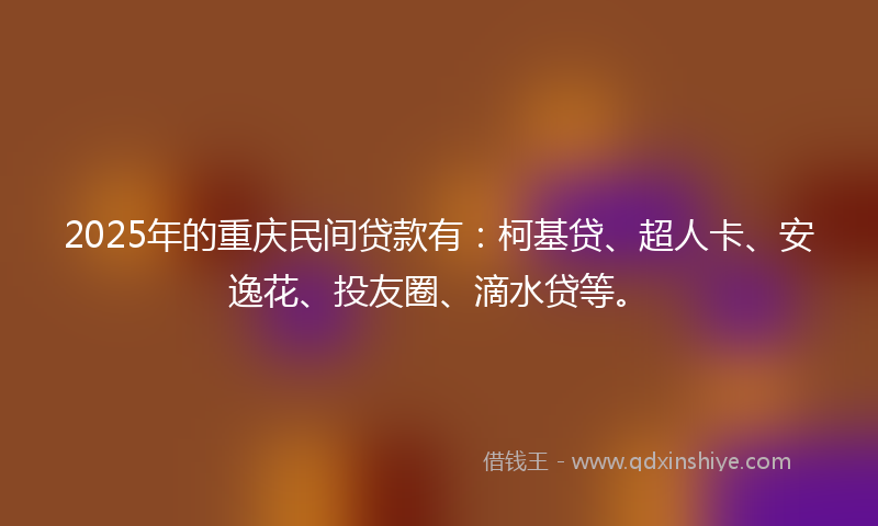 2025年的重庆民间贷款有：柯基贷、超人卡、安逸花、投友圈、滴水贷等。