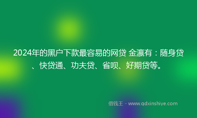 2024年的黑户下款最容易的网贷 金瀛有：随身贷、快贷通、功夫贷、省呗、好期贷等。