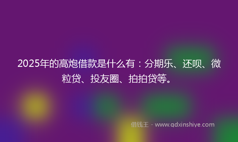 2025年的高炮借款是什么有：分期乐、还呗、微粒贷、投友圈、拍拍贷等。