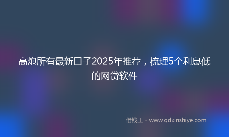 高炮所有最新口子2025年推荐，梳理5个利息低的网贷软件